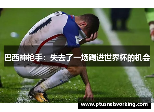 巴西神枪手：失去了一场踢进世界杯的机会